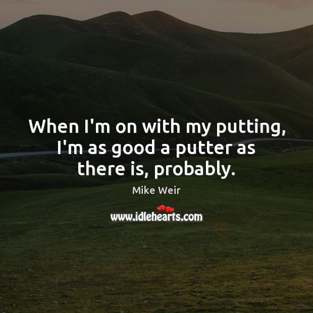 When I’m on with my putting, I’m as good a putter as there is, probably. Mike Weir Picture Quote