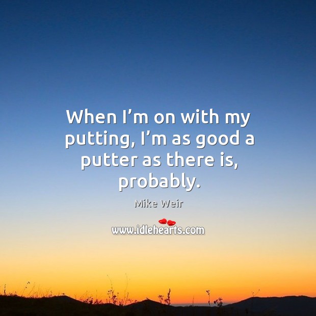 When I’m on with my putting, I’m as good a putter as there is, probably. Mike Weir Picture Quote