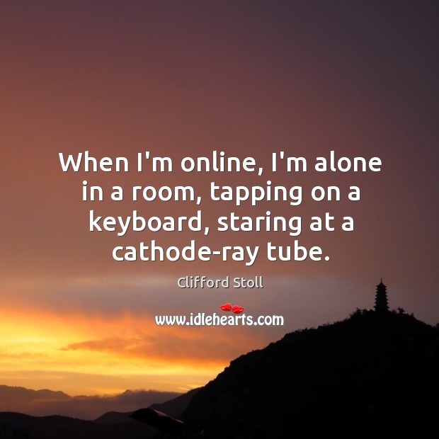 When I’m online, I’m alone in a room, tapping on a keyboard, Clifford Stoll Picture Quote