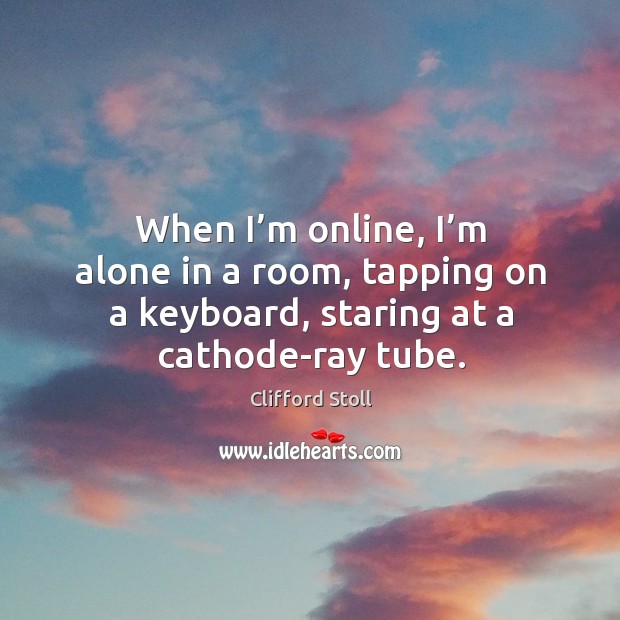 When I’m online, I’m alone in a room, tapping on a keyboard, staring at a cathode-ray tube. Clifford Stoll Picture Quote