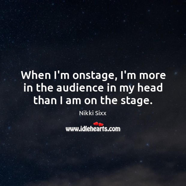 When I’m onstage, I’m more in the audience in my head than I am on the stage. Image
