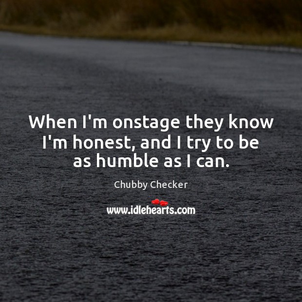 When I’m onstage they know I’m honest, and I try to be as humble as I can. Chubby Checker Picture Quote