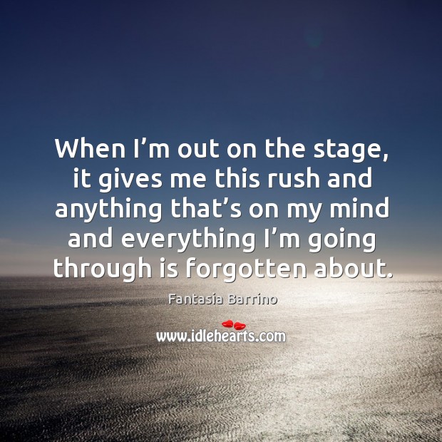When I’m out on the stage, it gives me this rush and anything that’s on my mind Image