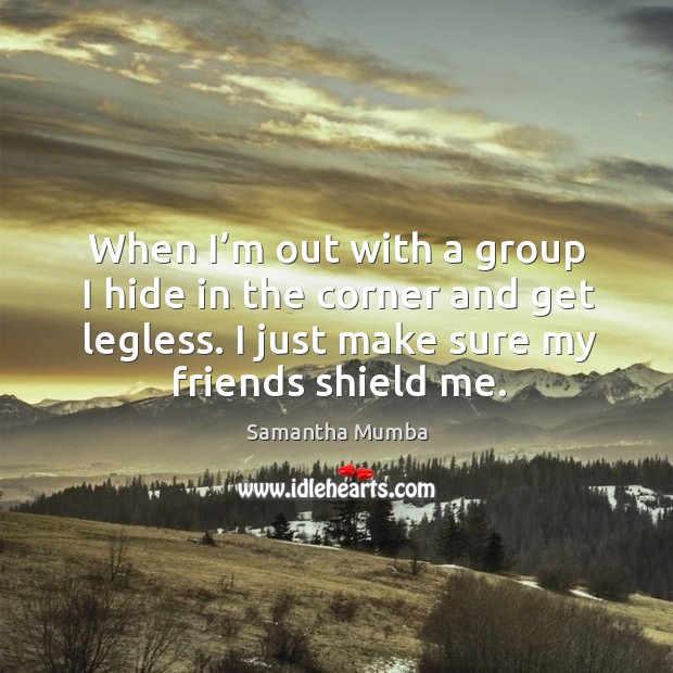 When I’m out with a group I hide in the corner and get legless. I just make sure my friends shield me. Image