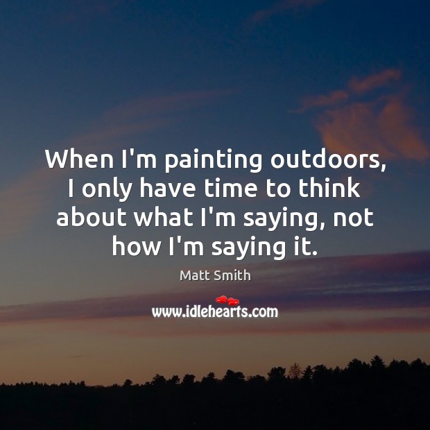 When I’m painting outdoors, I only have time to think about what Matt Smith Picture Quote