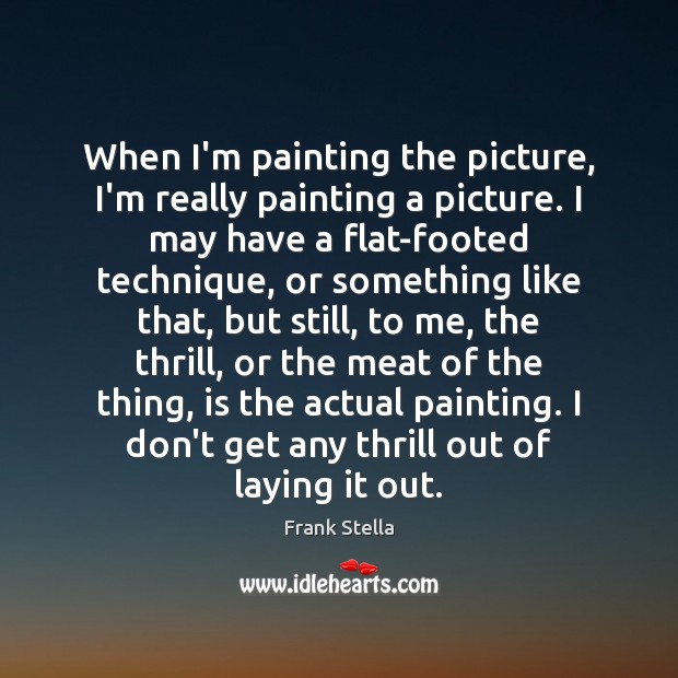 When I’m painting the picture, I’m really painting a picture. I may Frank Stella Picture Quote