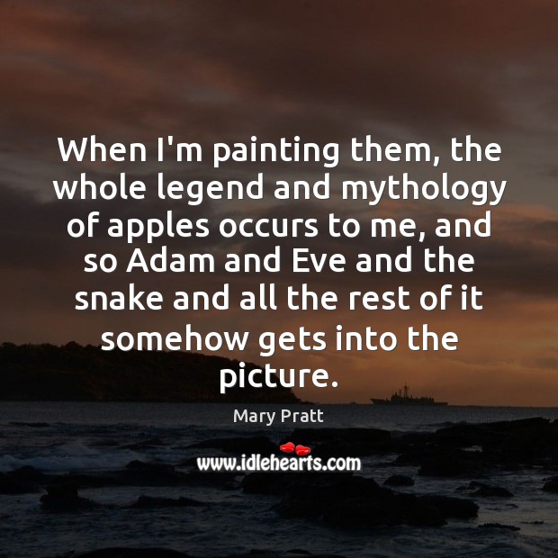 When I’m painting them, the whole legend and mythology of apples occurs Mary Pratt Picture Quote