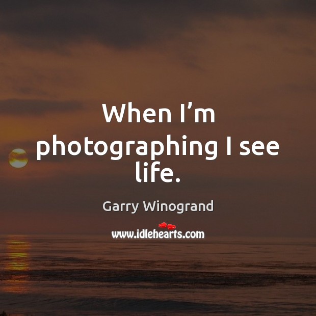 When I’m photographing I see life. Garry Winogrand Picture Quote