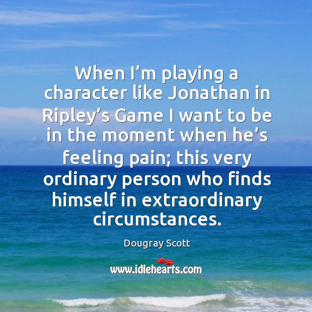 When I’m playing a character like jonathan in ripley’s game I want to be in the moment when he’s feeling pain Dougray Scott Picture Quote