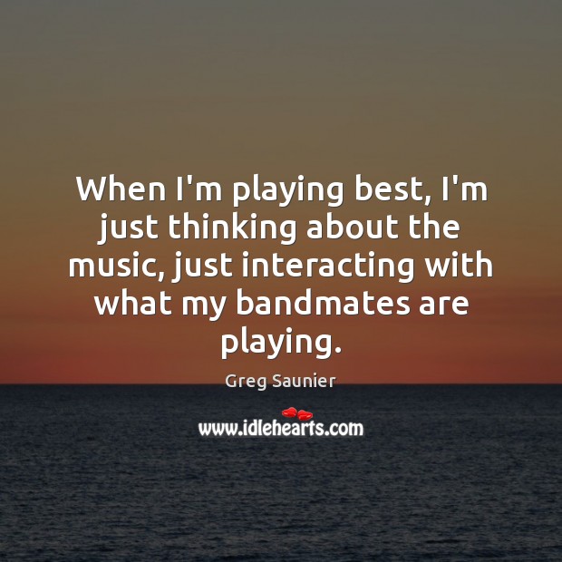 When I’m playing best, I’m just thinking about the music, just interacting Greg Saunier Picture Quote