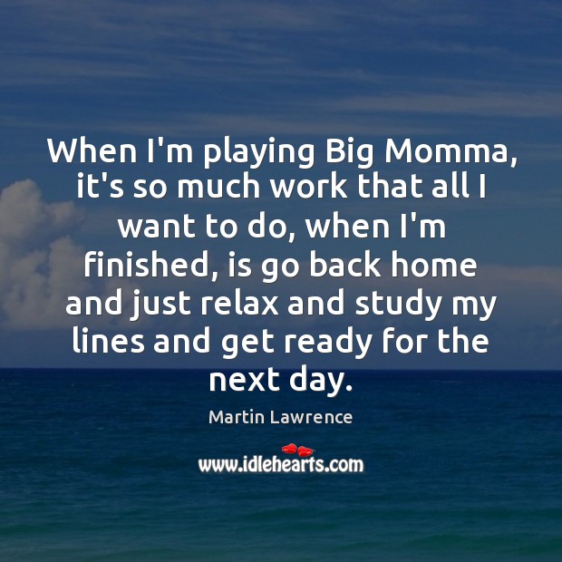 When I’m playing Big Momma, it’s so much work that all I Martin Lawrence Picture Quote