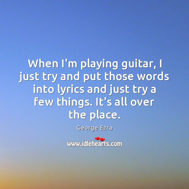 When I’m playing guitar, I just try and put those words into George Ezra Picture Quote