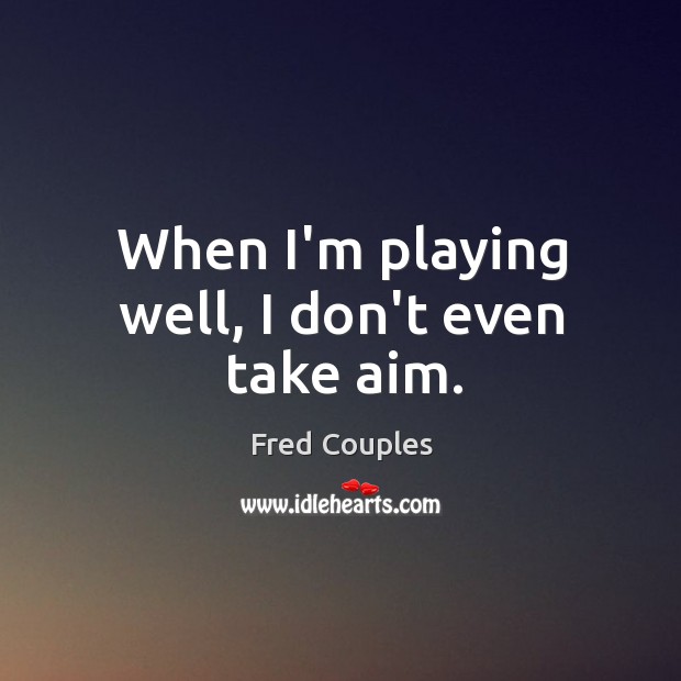 When I’m playing well, I don’t even take aim. Fred Couples Picture Quote