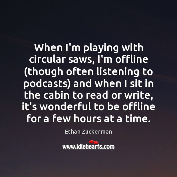 When I’m playing with circular saws, I’m offline (though often listening to Ethan Zuckerman Picture Quote