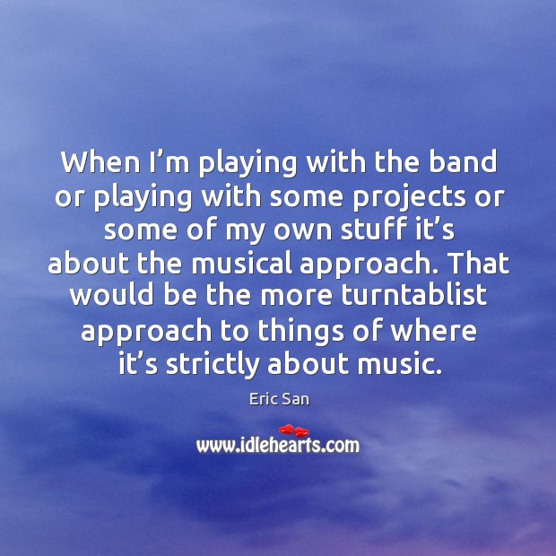 When I’m playing with the band or playing with some projects or some of my own stuff Eric San Picture Quote