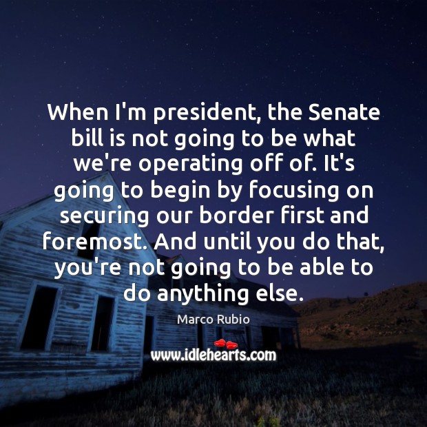 When I’m president, the Senate bill is not going to be what Marco Rubio Picture Quote