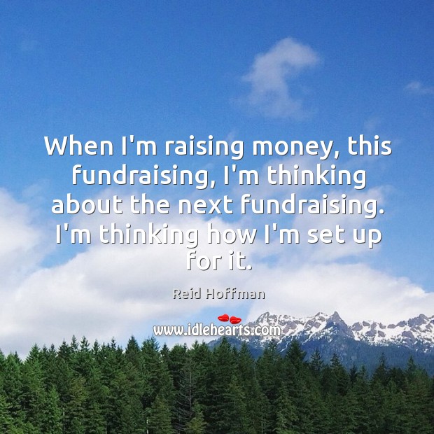 When I’m raising money, this fundraising, I’m thinking about the next fundraising. Image