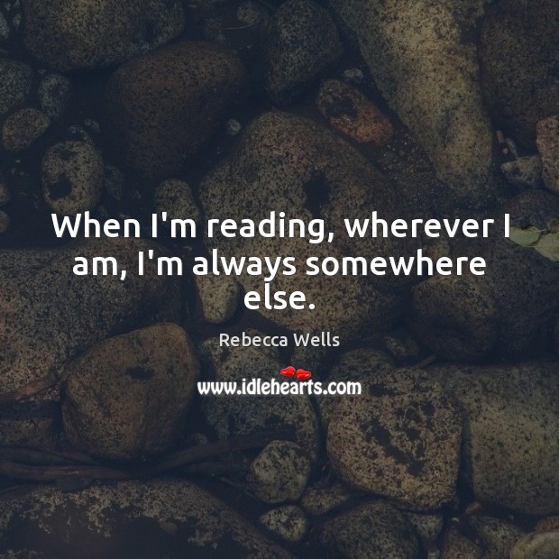 When I’m reading, wherever I am, I’m always somewhere else. Rebecca Wells Picture Quote