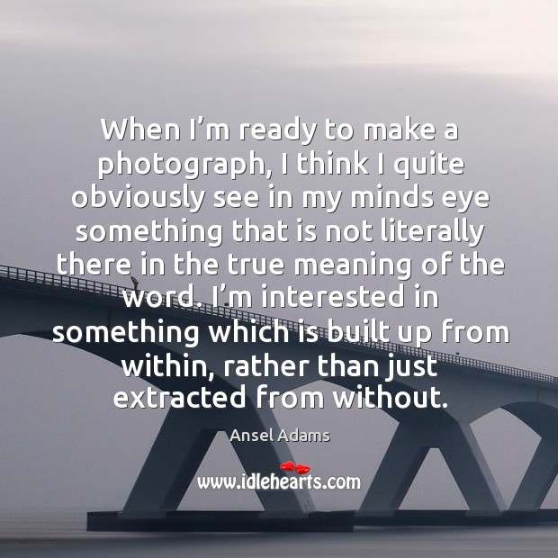 When I’m ready to make a photograph, I think I quite obviously see in my minds eye Ansel Adams Picture Quote