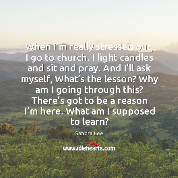 When I’m really stressed out, I go to church. I light candles and sit and pray. Image