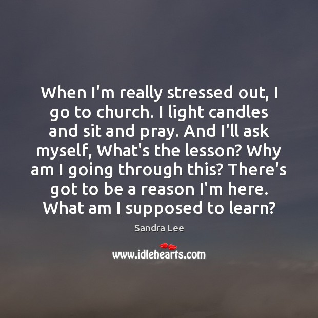 When I’m really stressed out, I go to church. I light candles Sandra Lee Picture Quote