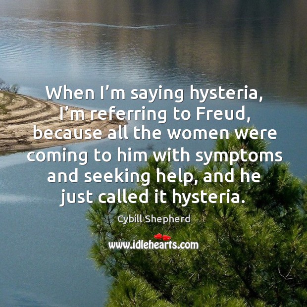 When I’m saying hysteria, I’m referring to freud, because all the women were coming to him Image