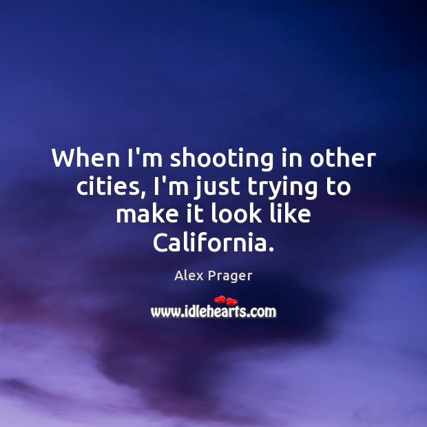When I’m shooting in other cities, I’m just trying to make it look like California. Alex Prager Picture Quote