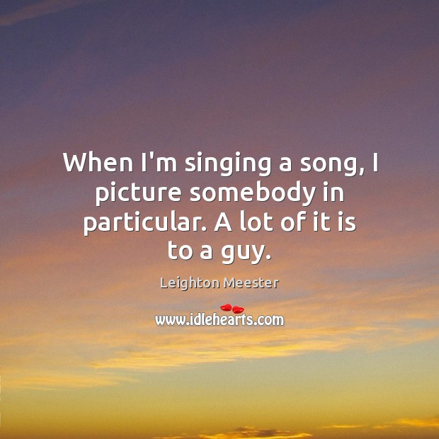 When I’m singing a song, I picture somebody in particular. A lot of it is to a guy. Image