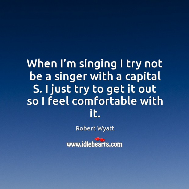 When I’m singing I try not be a singer with a capital s. I just try to get it out so I feel comfortable with it. Image