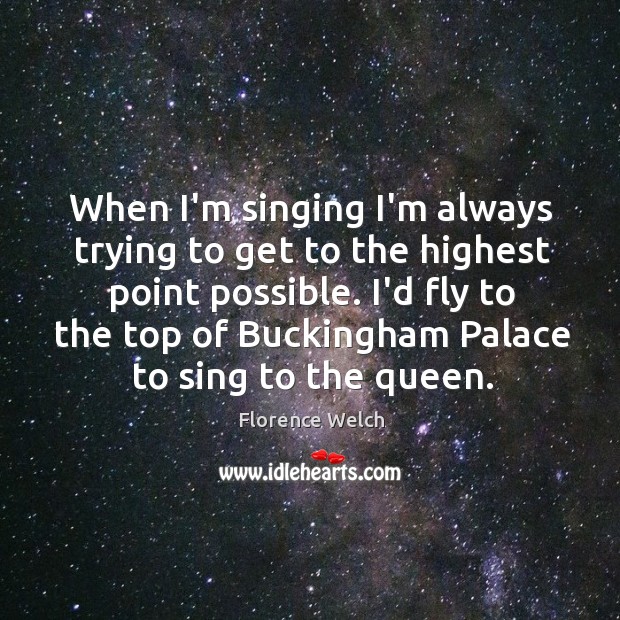 When I’m singing I’m always trying to get to the highest point 