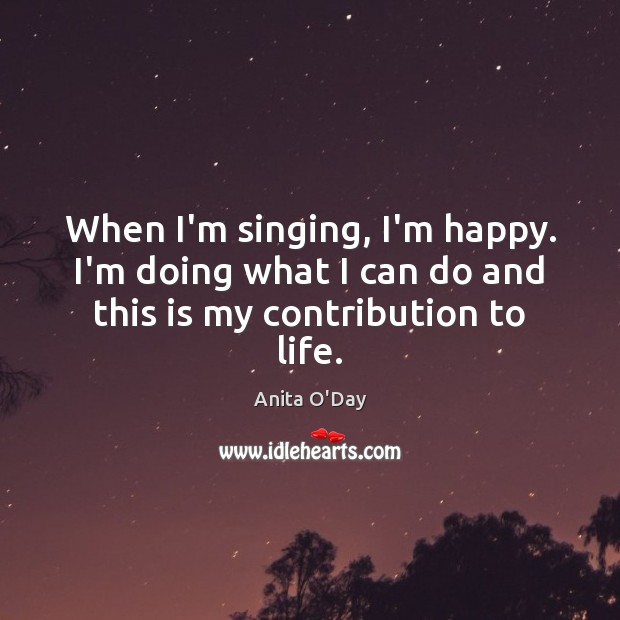 When I’m singing, I’m happy. I’m doing what I can do and this is my contribution to life. Anita O’Day Picture Quote