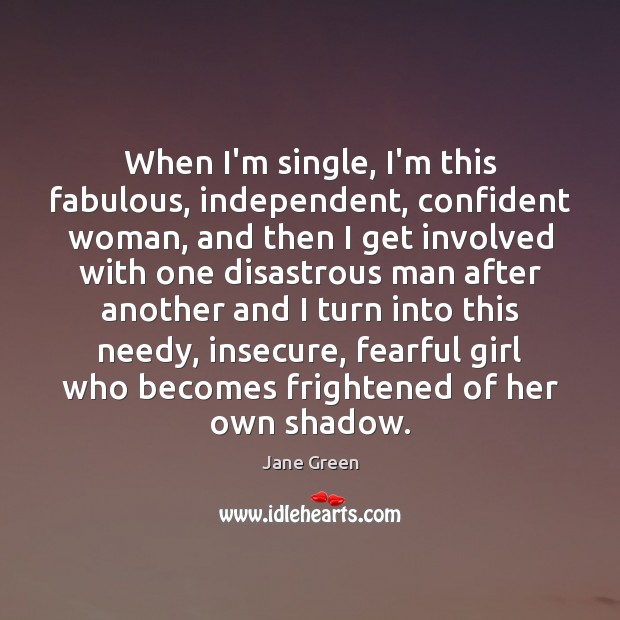 When I’m single, I’m this fabulous, independent, confident woman, and then I 