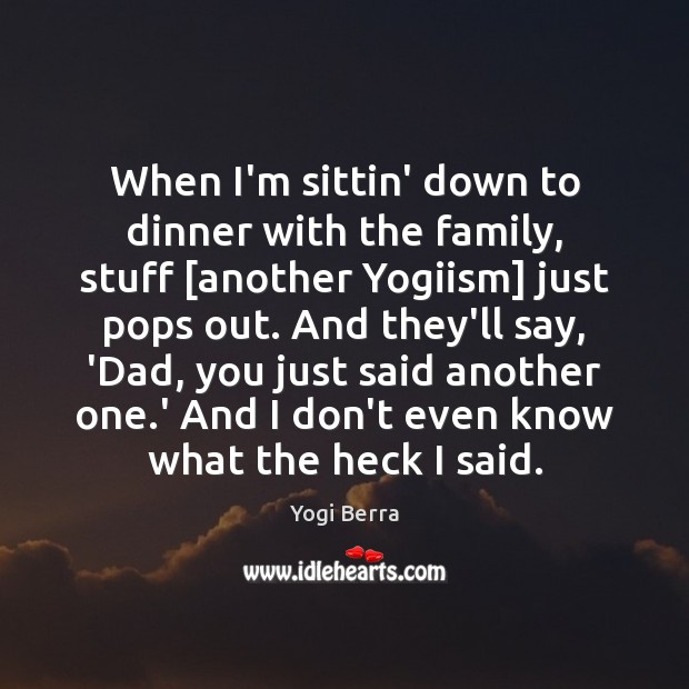 When I’m sittin’ down to dinner with the family, stuff [another Yogiism] Yogi Berra Picture Quote