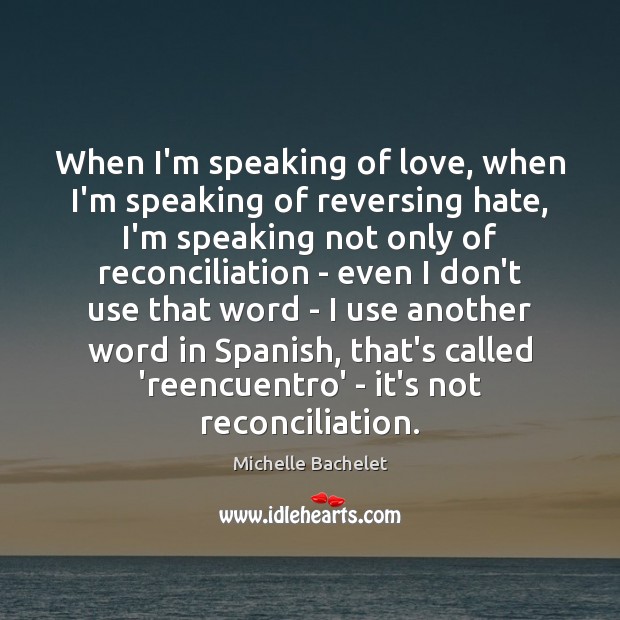 When I’m speaking of love, when I’m speaking of reversing hate, I’m Michelle Bachelet Picture Quote