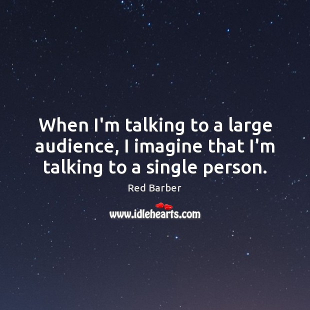 When I’m talking to a large audience, I imagine that I’m talking to a single person. Red Barber Picture Quote