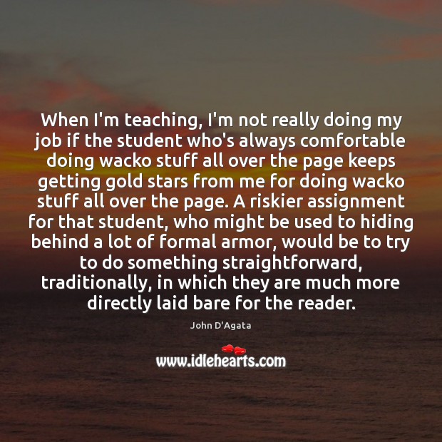When I’m teaching, I’m not really doing my job if the student John D’Agata Picture Quote