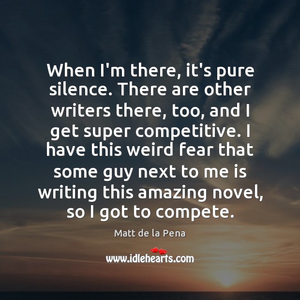 When I’m there, it’s pure silence. There are other writers there, too, Matt de la Pena Picture Quote