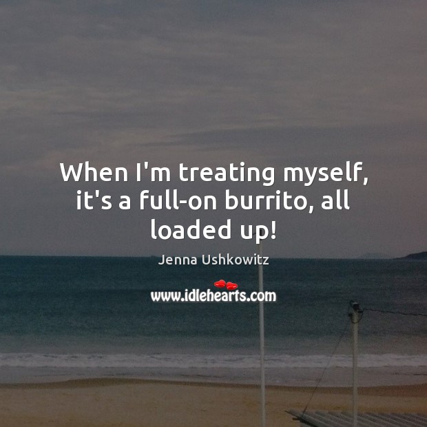 When I’m treating myself, it’s a full-on burrito, all loaded up! Jenna Ushkowitz Picture Quote