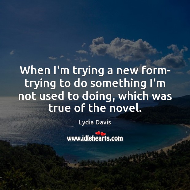 When I’m trying a new form- trying to do something I’m not Lydia Davis Picture Quote