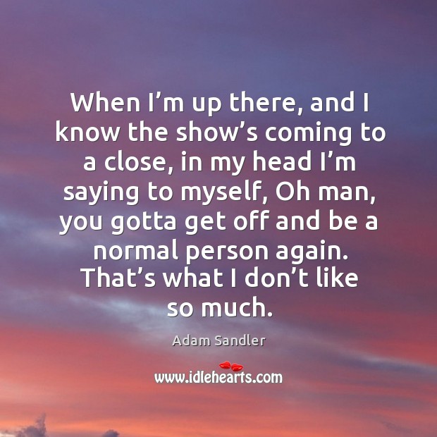 When I’m up there, and I know the show’s coming to a close, in my head I’m saying to myself Adam Sandler Picture Quote