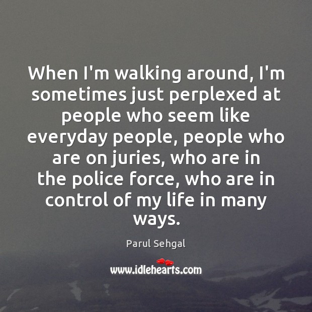 When I’m walking around, I’m sometimes just perplexed at people who seem Parul Sehgal Picture Quote