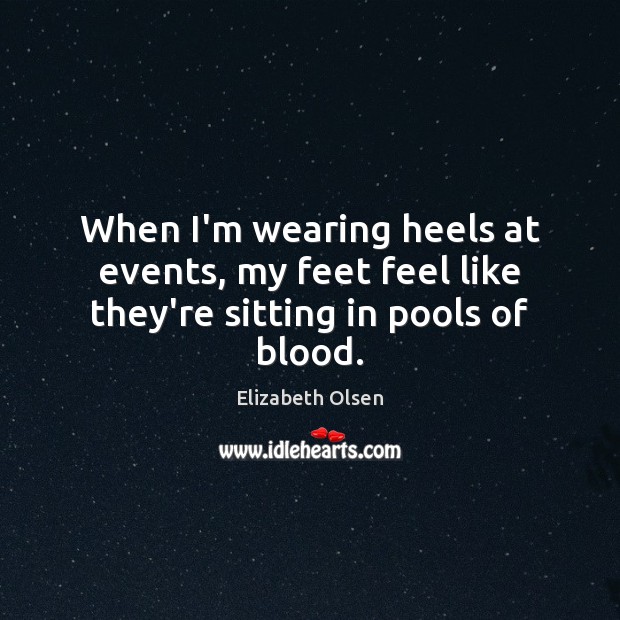 When I’m wearing heels at events, my feet feel like they’re sitting in pools of blood. Elizabeth Olsen Picture Quote