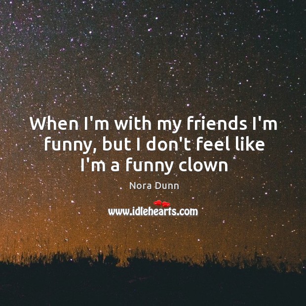 When I’m with my friends I’m funny, but I don’t feel like I’m a funny clown Nora Dunn Picture Quote