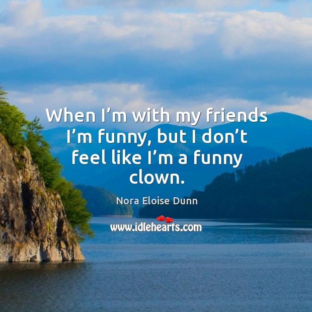 When I’m with my friends I’m funny, but I don’t feel like I’m a funny clown. Nora Eloise Dunn Picture Quote