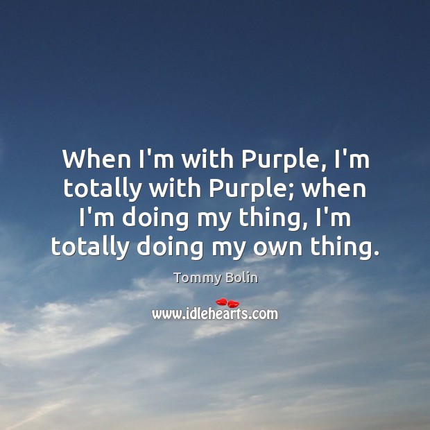 When I’m with Purple, I’m totally with Purple; when I’m doing my Tommy Bolin Picture Quote