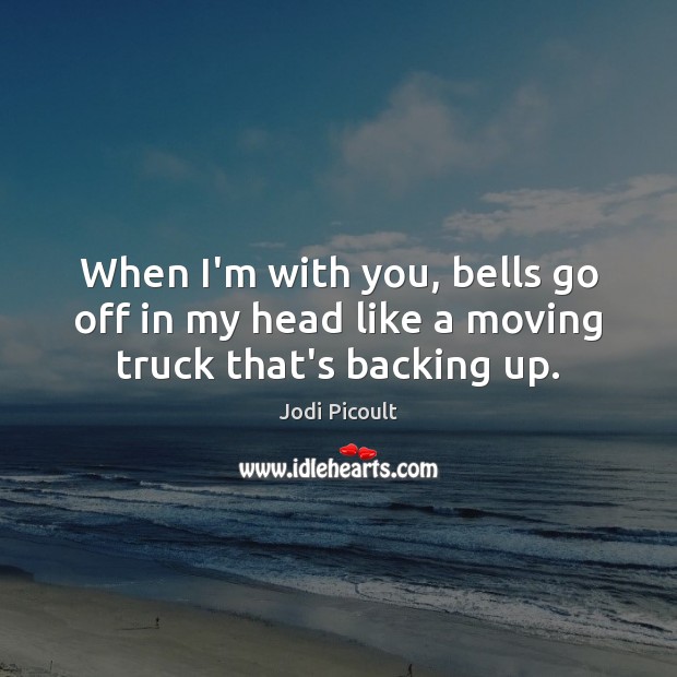 When I’m with you, bells go off in my head like a moving truck that’s backing up. 