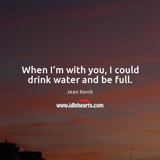 When I’m with you, I could drink water and be full. Jean Kwok Picture Quote