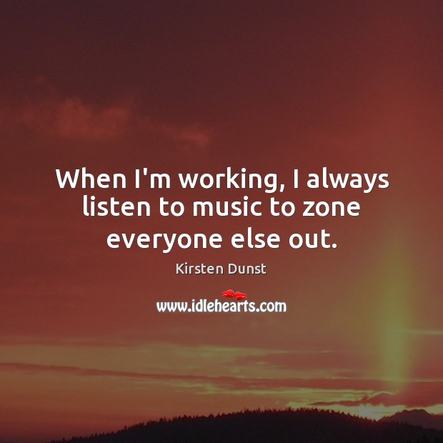 When I’m working, I always listen to music to zone everyone else out. Kirsten Dunst Picture Quote