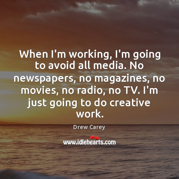 When I’m working, I’m going to avoid all media. No newspapers, no Image