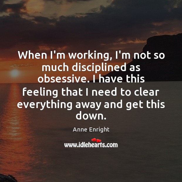 When I’m working, I’m not so much disciplined as obsessive. I have Image